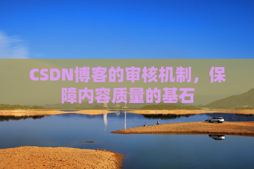 CSDN博客的审核机制，保障内容质量的基石